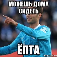 можешь дома сидеть ёпта