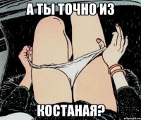 а ты точно из костаная?