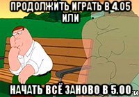 продолжить играть в 4.05 или начать всё заново в 5.00