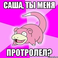 саша, ты меня протролел?