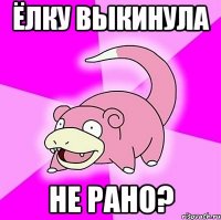 ёлку выкинула не рано?