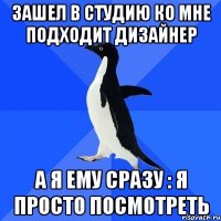 зашел в студию ко мне подходит дизайнер а я ему сразу : я просто посмотреть