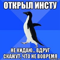 открыл инсту не кидаю... вдруг скажут, что не вовремя