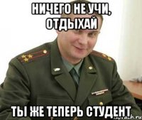 ничего не учи, отдыхай ты же теперь студент