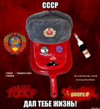 ссср дал тебе жизнь!