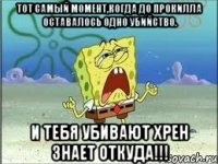 тот самый момент,когда до прокилла оставалось одно убийство. и тебя убивают хрен знает откуда!!!