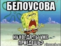 белоусова ну когда ты уже приедешь?