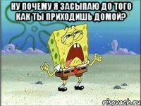 ну почему я засыпаю до того как ты приходишь домой? 