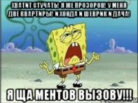 хватит стучать! я же прозоров! у меня две квартиры! и хонда и шеврик и дача! я ща ментов вызову!!!