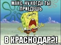 макс, ну когда ты приедешь в краснодар?!