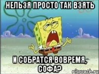 нельзя просто так взять и собратся вовремя, софа?