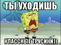 ты уходишь классные трусики))