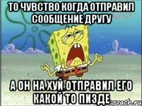 то чувство когда отправил сообщение другу а он на хуй отправил его какой то пизде