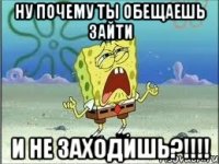 ну почему ты обещаешь зайти и не заходишь?!!!