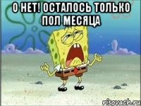 о нет! осталось только пол месяца 