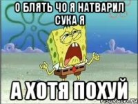 о блять чо я натварил сука я а хотя похуй