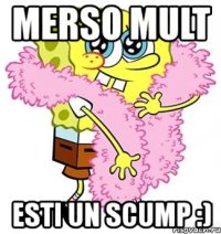 merso mult esti un scump :)