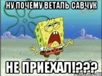 ну почему веталь савчук не приехал!???