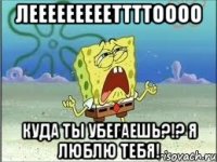 леееееееееттттоооо куда ты убегаешь?!? я люблю тебя!