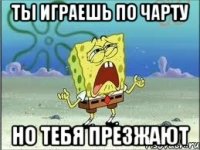 ты играешь по чарту но тебя презжают