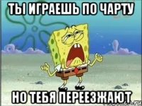 ты играешь по чарту но тебя переезжают