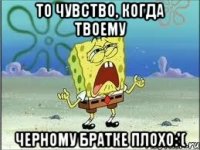 то чувство, когда твоему черному братке плохо:'(