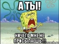 а ты! ничего мне не присылаешь!!!