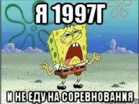 я 1997г и не еду на соревнования