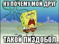 ну почему мой друг такой пиздобол