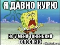 я давно курю но у меня тоненький голосок(((