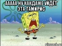 ааааа ну какдаже уйдёт эта тамирис 