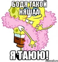 бодя такой няшаа я таюю!