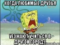 когда любимые друзья уезжают учиться в другой город:(