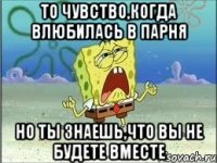 то чувство,когда влюбилась в парня но ты знаешь,что вы не будете вместе