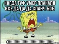 когда гуф умер плакали все да да да спанч боб :((((((((((((((((((((((((((((((((((((((((