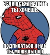 если всех тралить ты хочешь, подписаться к нам ты можешь))00)