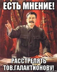 есть мнение! расстрелять тов.галактионову!