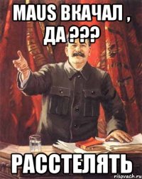 maus вкачал , да ??? расстелять