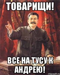 товарищи! все на тусу к андрею!