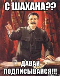 с шахана?? давай подписывайся!!!