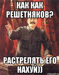 как как решетняков? растрелять его нахуй))