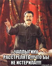  чаплыгину расстрелять!!!что бы не истерила!!!