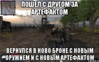 пошел с другом за артефактом вернулся в ново броне с новым оружием и с новым артефактом