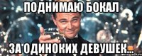 поднимаю бокал за одиноких девушек...