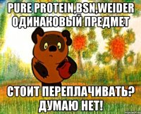 pure protein,bsn,weider одинаковый предмет стоит переплачивать? думаю нет!