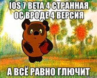 ios 7 beta 4 странная ос вроде 4 версия а всё равно глючит