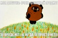 Её вроде нет... А, ну да, её просто нет)) Моя девушка- очень странный предмет