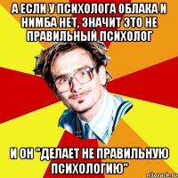 а если у психолога облака и нимба нет, значит это не правильный психолог и он "делает не правильную психологию"