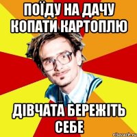 поїду на дачу копати картоплю дівчата бережіть себе