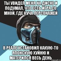 ты увидел меня на диске и подумал, что есть игра со мной, где куча персонажей в реале установил какую-то японскую хуйню и матерился весь день